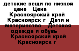 детские вещи по низкой цене › Цена ­ 200 - Красноярский край, Красноярск г. Дети и материнство » Детская одежда и обувь   . Красноярский край,Красноярск г.